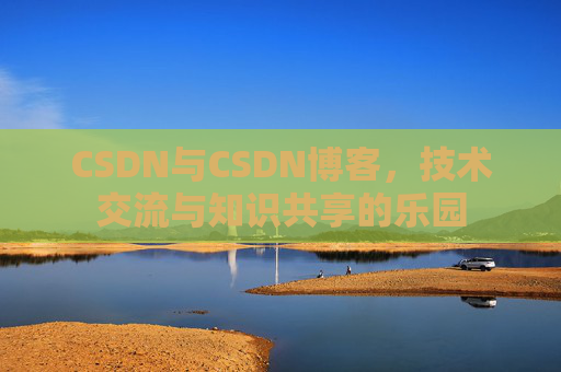 CSDN与CSDN博客，技术交流与知识共享的乐园