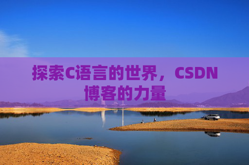 探索C语言的世界,CSDN博客的力量 探索C语言的世界,CSDN博客的力量