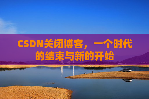 CSDN关闭博客，一个时代的结束与新的开始